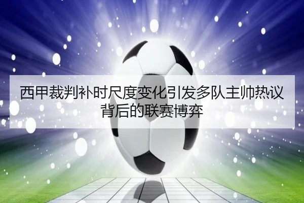 西甲裁判补时尺度变化引发多队主帅热议背后的联赛博弈